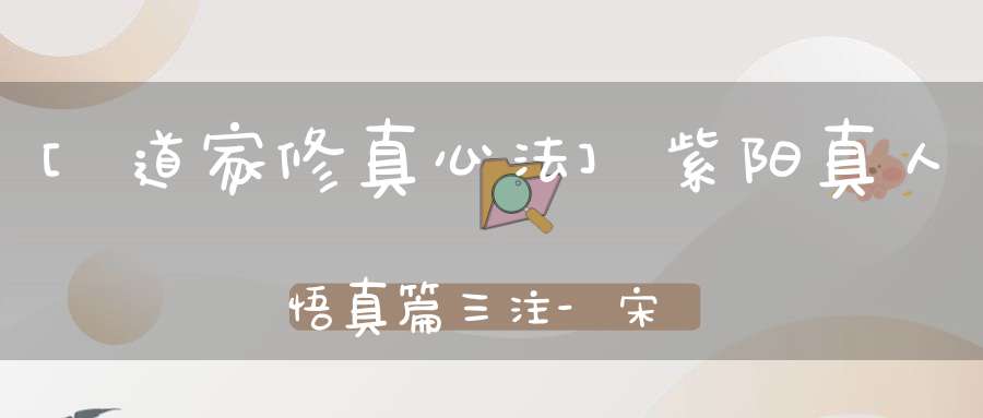[道家修真心法]紫阳真人悟真篇三注-宋-薛道光修道入门功法